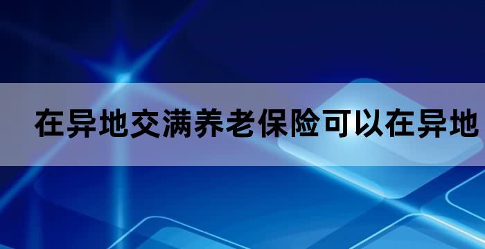 在异地交满养老保险可以在异地退休吗 在异地交满养老保险可以在异地退休吗