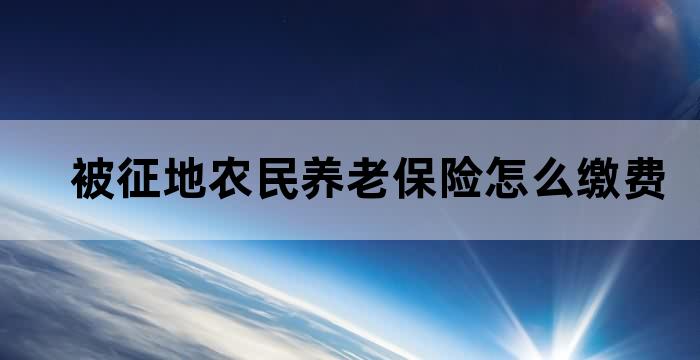 被征地农民养老保险怎么缴费 被征地农民养老保险怎么缴费