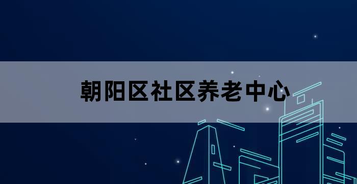 朝阳区社区养老中心