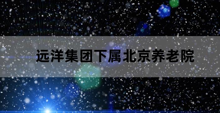 远洋集团下属北京养老院