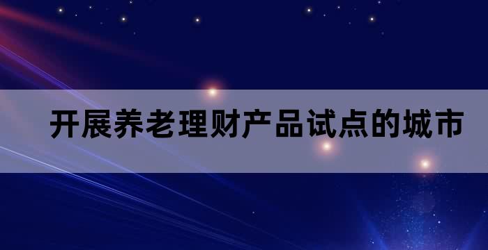 养老理财产品试点地区