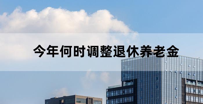 今年何时调整退休养老金 今年何时调整退休养老金