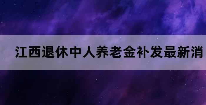 江西退休中人养老金补发最新消息