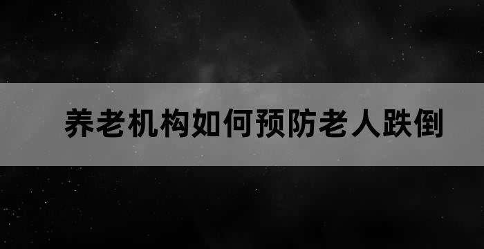 养老机构如何预防老人跌倒 养老机构如何预防老人跌倒