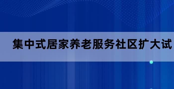 集中式居家养老服务社区扩大试点实施办法(试行)