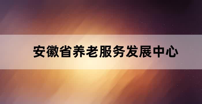 安徽省养老服务发展中心 安徽省养老服务发展中心