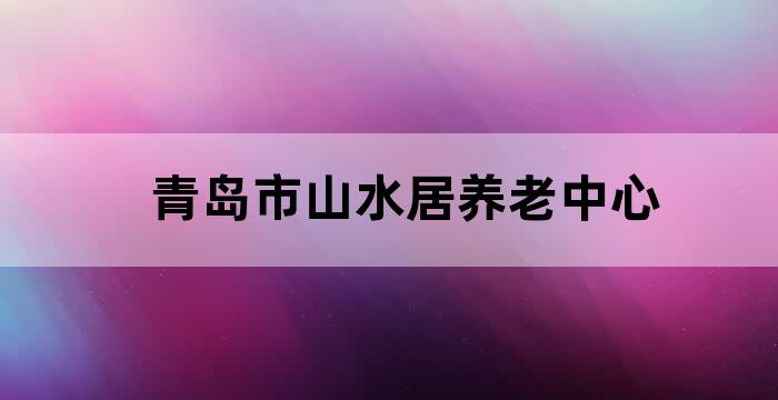 青岛山水居生态养老中心