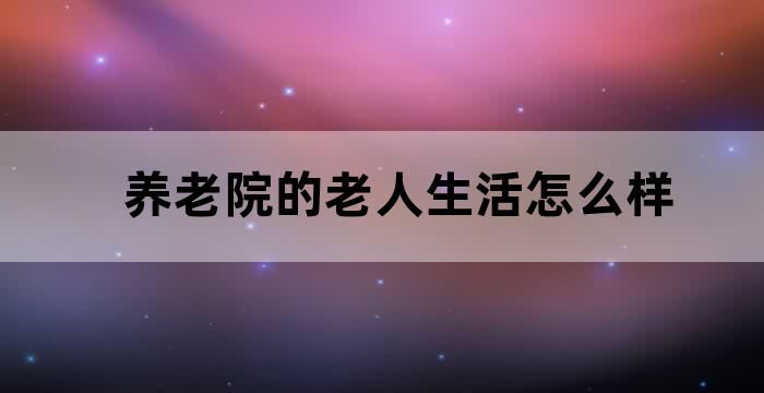 养老院的老人生活怎么样