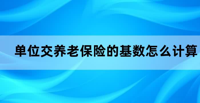 单位交养老保险的基数怎么计算