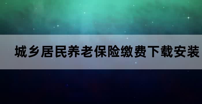 城乡居民养老保险缴费下载安装