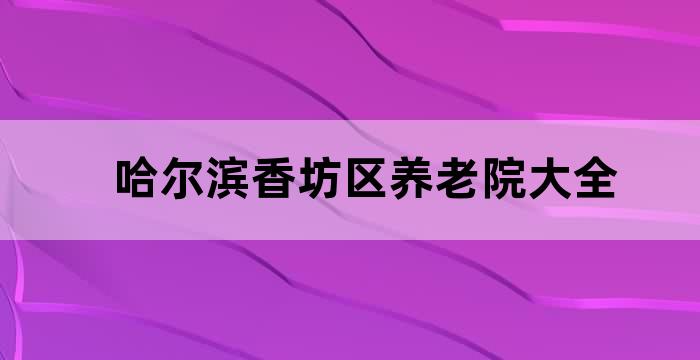哈尔滨香坊区养老院电话 地址