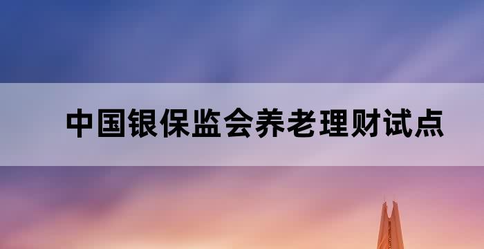 银保监会养老理财产品试点城市