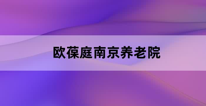 欧葆庭南京养老院 欧葆庭南京养老院