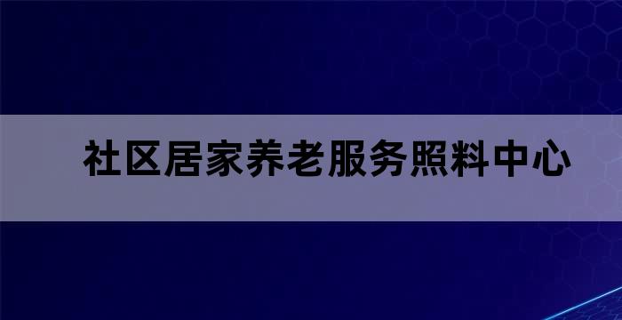 社区老人居家养老服务中心
