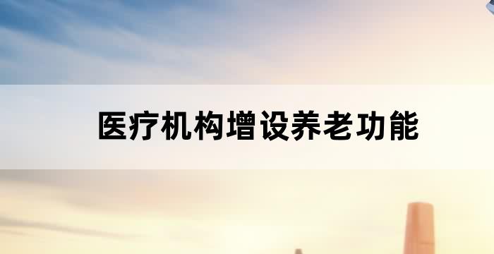 医疗机构增设养老功能 医疗机构增设养老功能