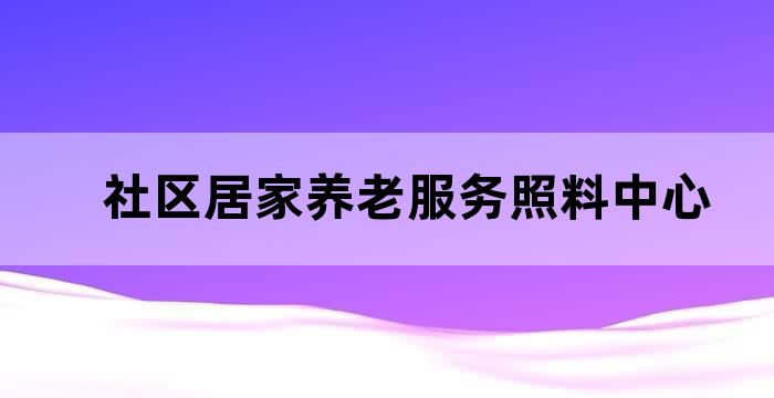 社区老人居家养老服务中心