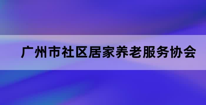 广州市社区居家养老服务协会