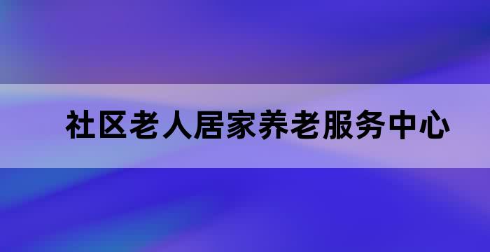 社区居家养老服务与老年社会工作