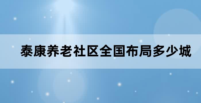 泰康养老社区全国布局共有多少个城市