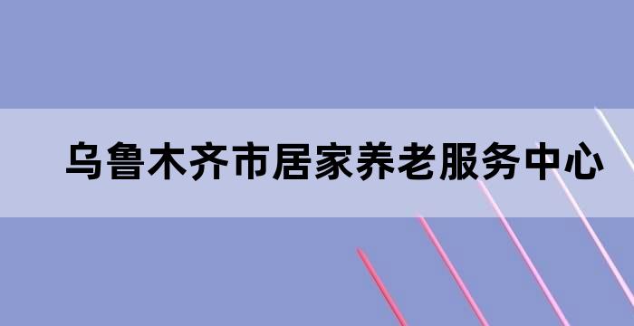 乌鲁木齐市居家养老服务条例