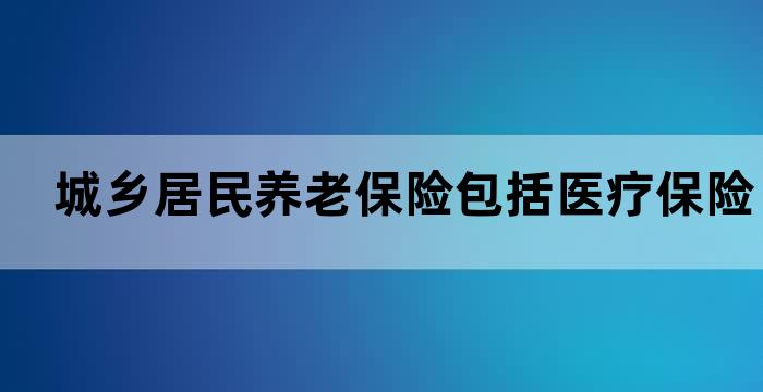 城乡居民社会养老保险包括医保吗