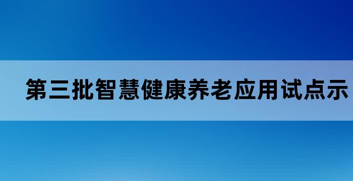 第三批智慧健康养老应用试点示范名单