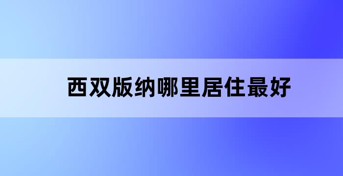 西双版纳哪里居住最好 西双版纳哪里居住最好