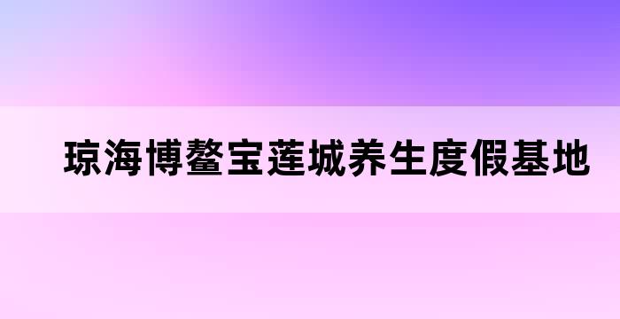 琼海市博鳌乐城国际医疗旅游先行区