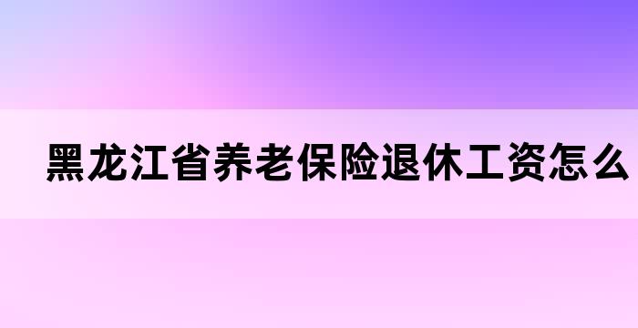 黑龙江社保退休工资如何计算