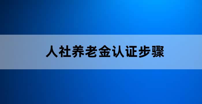 人社养老金认证步骤 人社养老金认证步骤