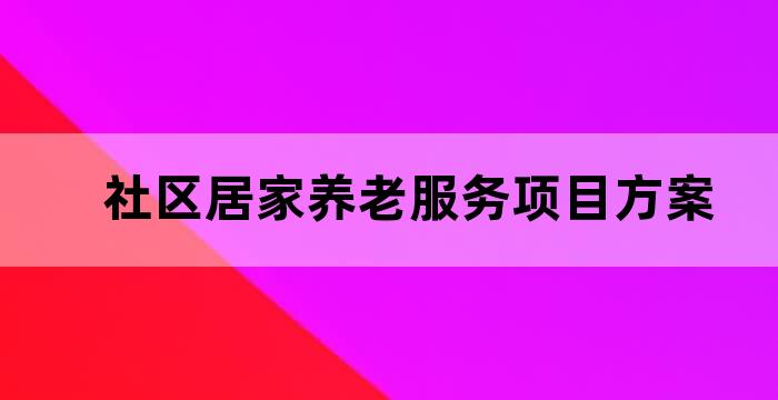 社区居家养老服务项目方案 社区居家养老服务项目方案