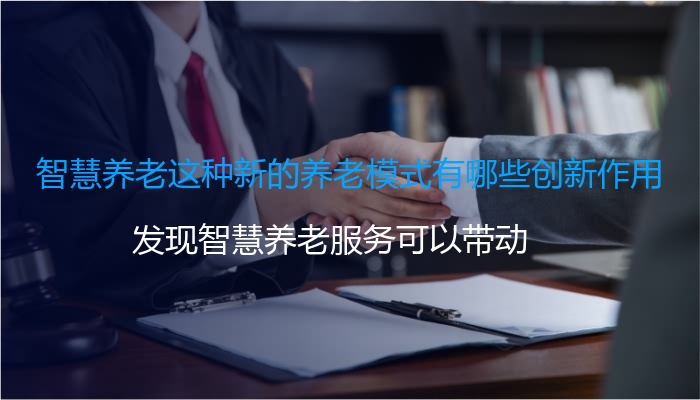 智慧养老这种新的养老模式有哪些创新作用