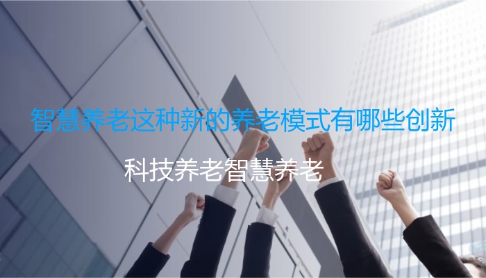 智慧养老这种新的养老模式有哪些创新